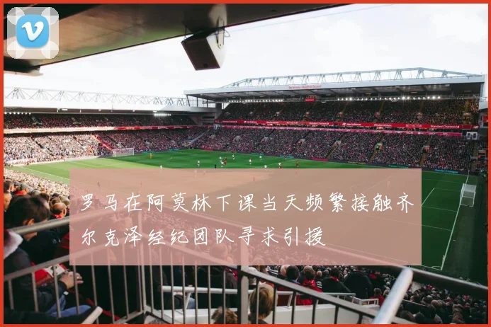 罗马在阿莫林下课当天频繁接触齐尔克泽经纪团队寻求引援