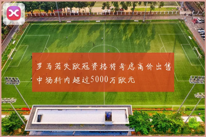 罗马若失欧冠资格将考虑高价出售中场科内超过5000万欧元