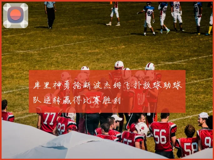 库里神勇抢断波杰姆飞扑救球助球队逆转赢得比赛胜利