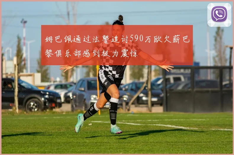 姆巴佩通过法警追讨590万欧欠薪巴黎俱乐部感到极为震惊