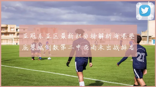 亚冠东亚区最新积分榜解析海港垫底蓉城倒数第二申花尚未出战排名第九