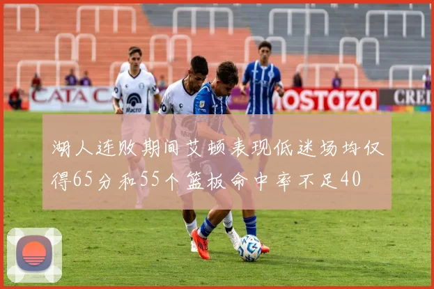 湖人连败期间艾顿表现低迷场均仅得65分和55个篮板命中率不足40