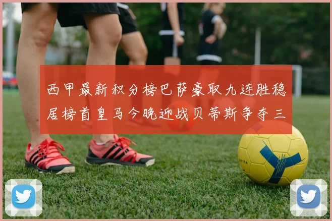 西甲最新积分榜巴萨豪取九连胜稳居榜首皇马今晚迎战贝蒂斯争夺三分