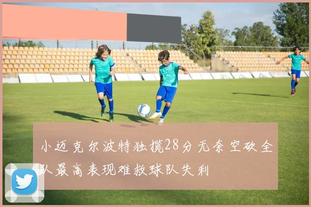 小迈克尔波特独揽28分无奈空砍全队最高表现难救球队失利