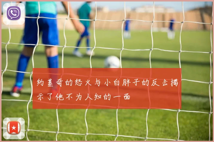 约基奇的怒火与小白胖子的反击揭示了他不为人知的一面
