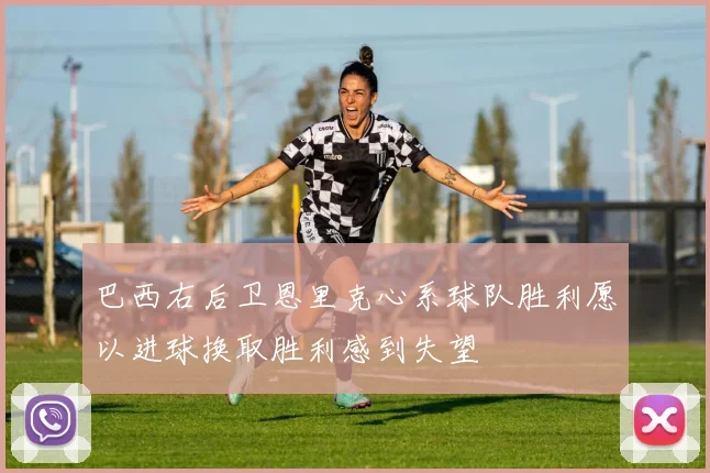 巴西右后卫恩里克心系球队胜利愿以进球换取胜利感到失望
