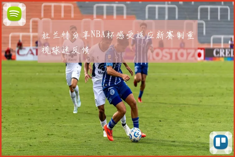 杜兰特分享NBA杯感受适应新赛制重视球迷反馈