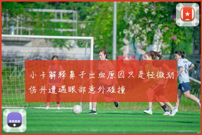 小卡解释鼻子出血原因只是轻微划伤并遭遇眼部意外碰撞