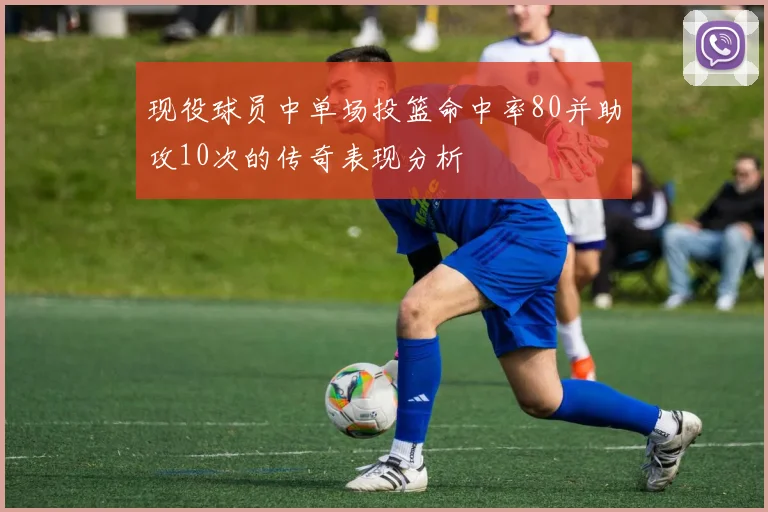 现役球员中单场投篮命中率80并助攻10次的传奇表现分析