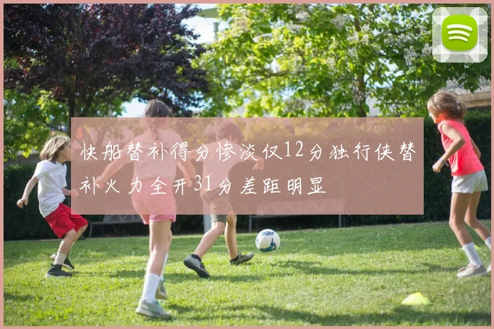 快船替补得分惨淡仅12分独行侠替补火力全开31分差距明显