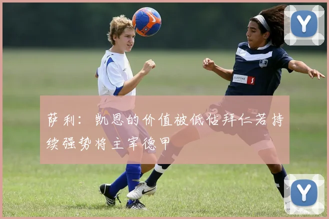 萨利：凯恩的价值被低估拜仁若持续强势将主宰德甲