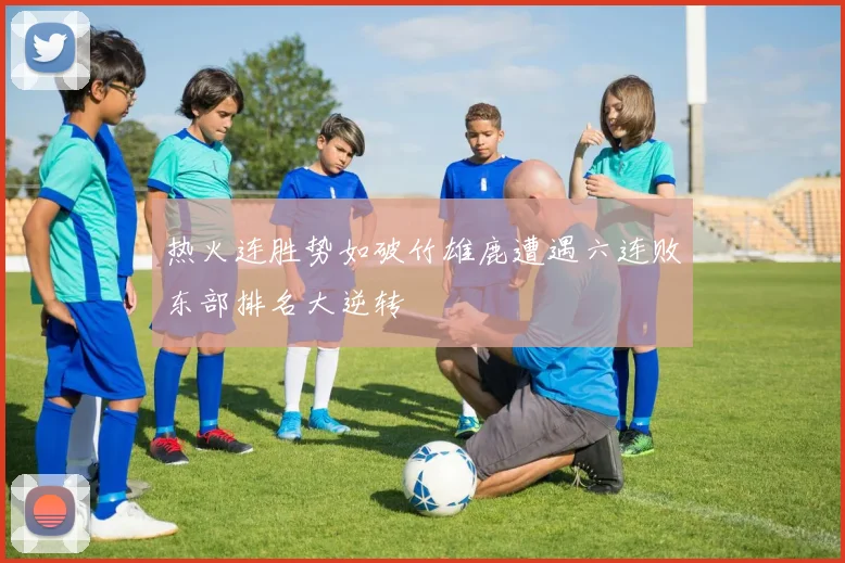 热火连胜势如破竹雄鹿遭遇六连败东部排名大逆转