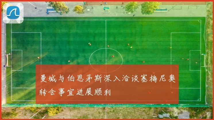 曼城与伯恩茅斯深入洽谈塞梅尼奥转会事宜进展顺利