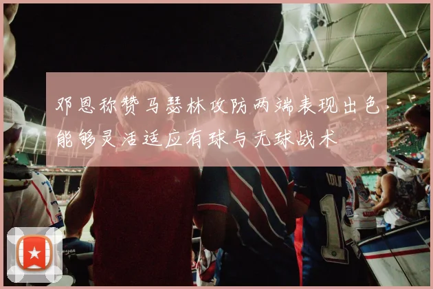 邓恩称赞马瑟林攻防两端表现出色能够灵活适应有球与无球战术