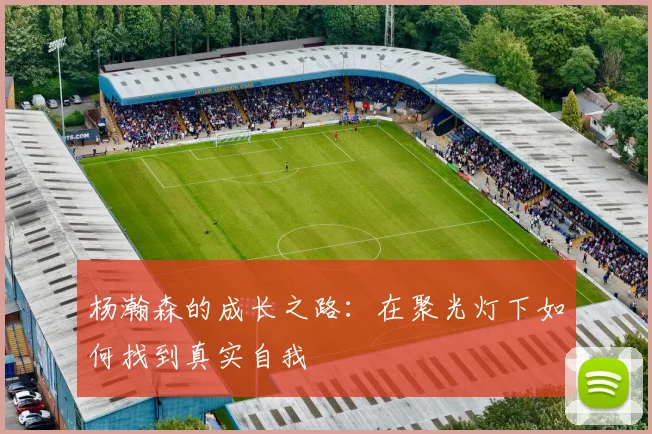 杨瀚森的成长之路：在聚光灯下如何找到真实自我