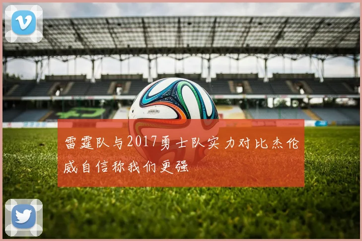 雷霆队与2017勇士队实力对比杰伦威自信称我们更强