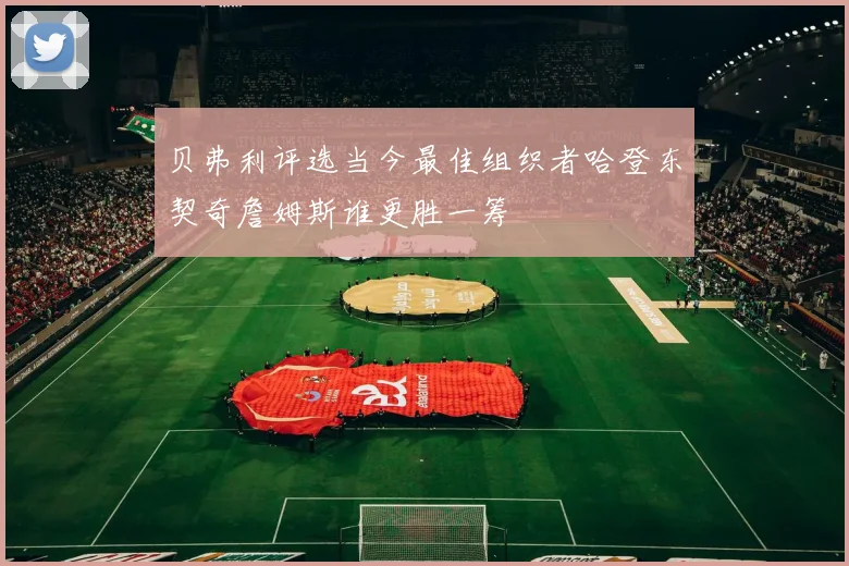 贝弗利评选当今最佳组织者哈登东契奇詹姆斯谁更胜一筹