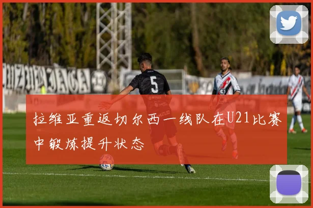 拉维亚重返切尔西一线队在U21比赛中锻炼提升状态