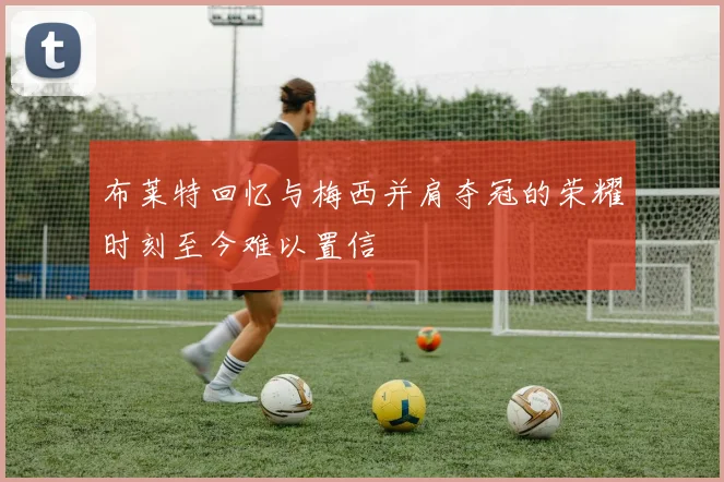 布莱特回忆与梅西并肩夺冠的荣耀时刻至今难以置信