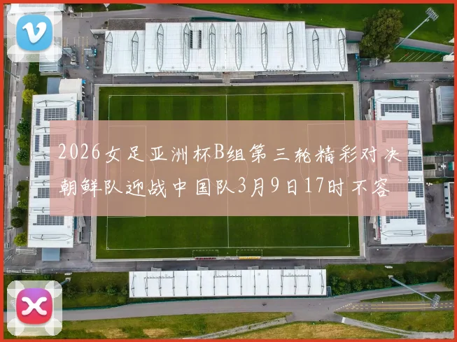 2026女足亚洲杯B组第三轮精彩对决朝鲜队迎战中国队3月9日17时不容错过