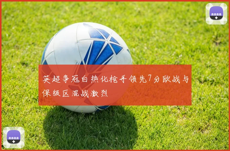 英超争冠白热化枪手领先7分欧战与保级区混战激烈