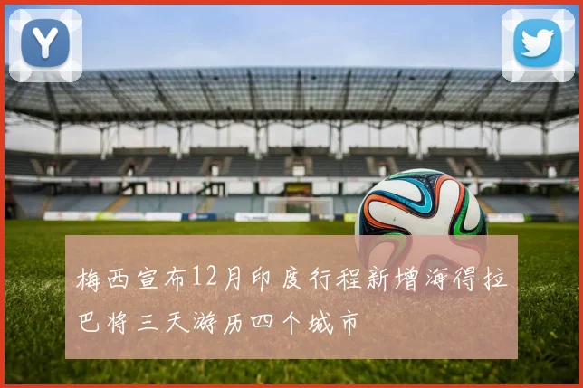 梅西宣布12月印度行程新增海得拉巴将三天游历四个城市