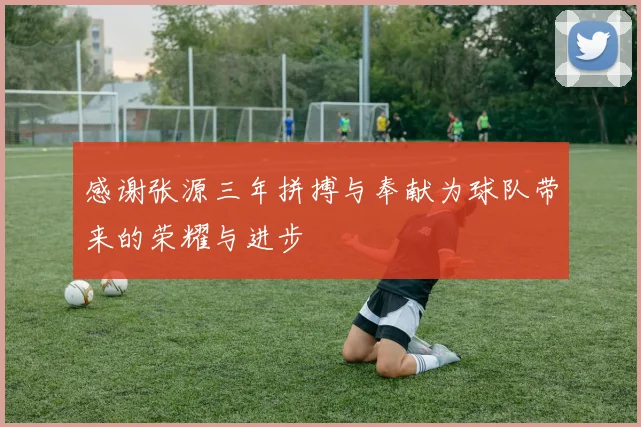 感谢张源三年拼搏与奉献为球队带来的荣耀与进步