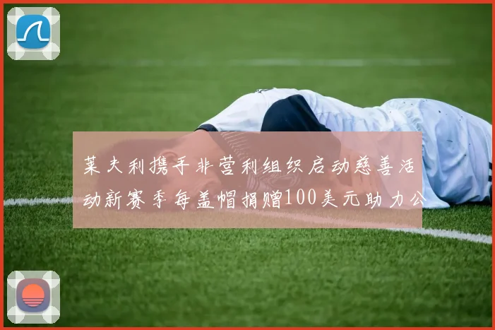 莱夫利携手非营利组织启动慈善活动新赛季每盖帽捐赠100美元助力公益