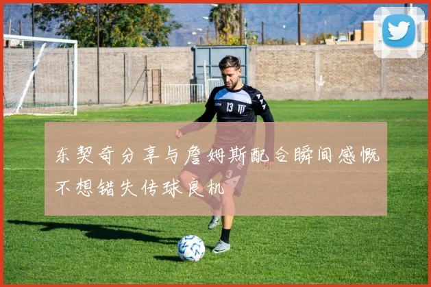 东契奇分享与詹姆斯配合瞬间感慨不想错失传球良机