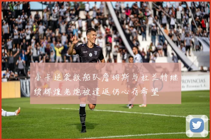 小卡逆袭救船队詹姆斯与杜兰特继续辉煌老炮被遣返仍心存希望