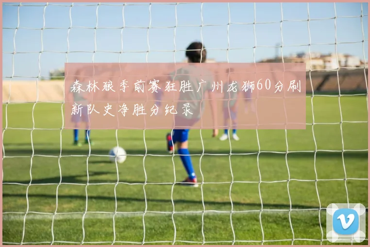 森林狼季前赛狂胜广州龙狮60分刷新队史净胜分纪录