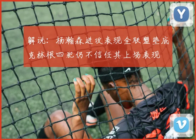 解说：杨瀚森进攻表现全联盟垫底克林根四犯仍不信任其上场表现