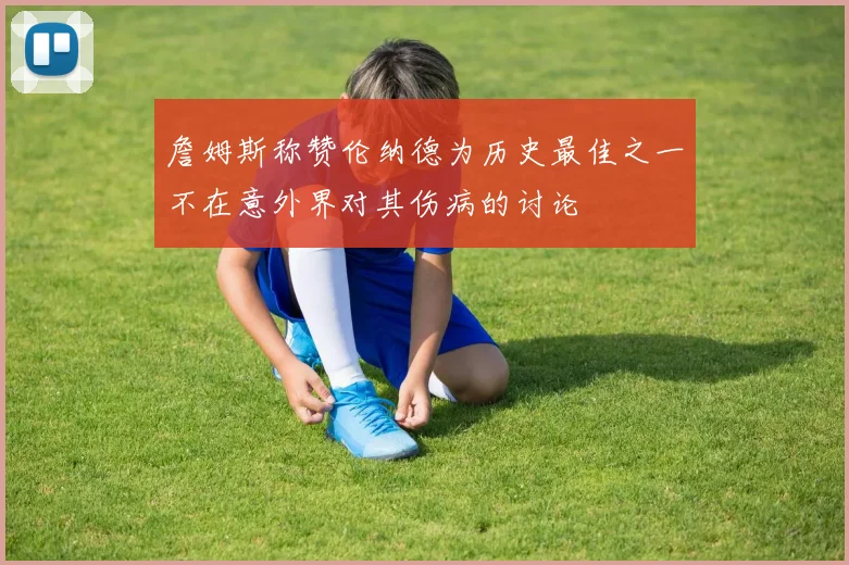 詹姆斯称赞伦纳德为历史最佳之一不在意外界对其伤病的讨论