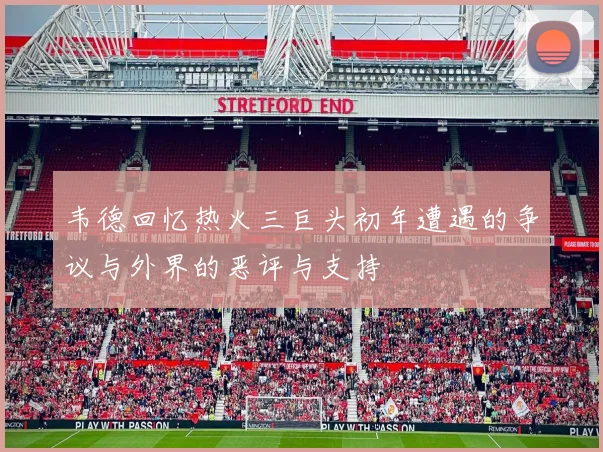 韦德回忆热火三巨头初年遭遇的争议与外界的恶评与支持