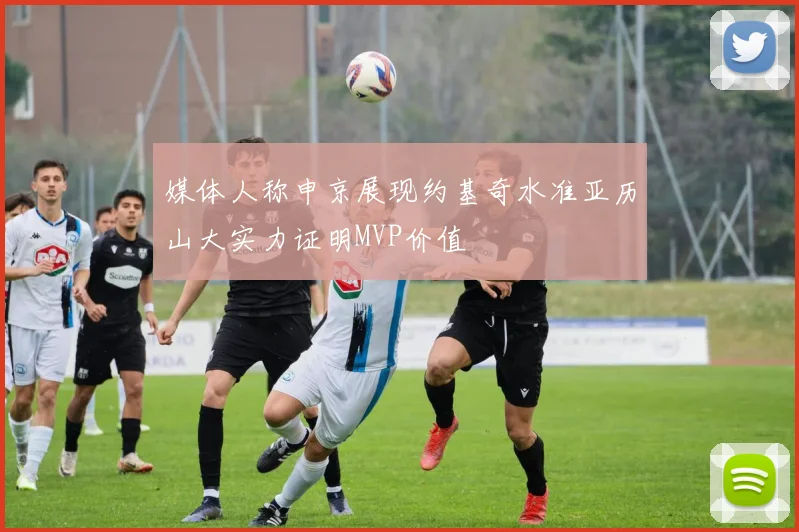 媒体人称申京展现约基奇水准亚历山大实力证明MVP价值