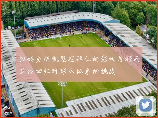 拉姆分析凯恩在拜仁的影响与穆西亚拉回归对球队体系的挑战