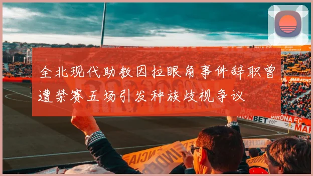 全北现代助教因拉眼角事件辞职曾遭禁赛五场引发种族歧视争议