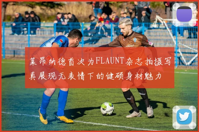 莱昂纳德首次为FLAUNT杂志拍摄写真展现无表情下的健硕身材魅力