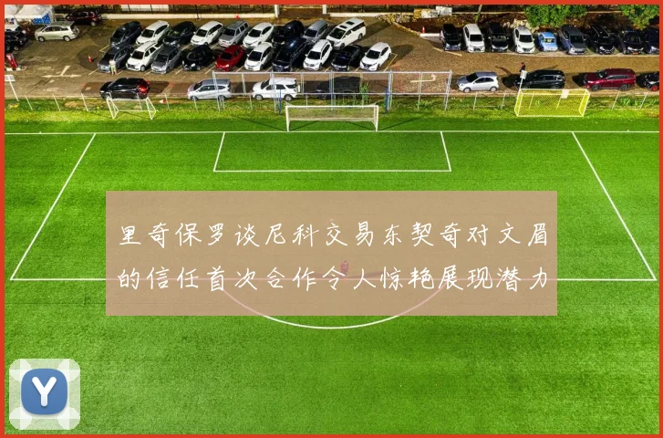 里奇保罗谈尼科交易东契奇对文眉的信任首次合作令人惊艳展现潜力