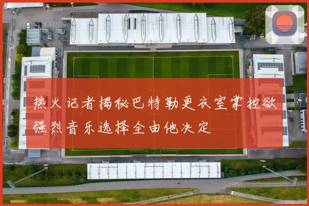 热火记者揭秘巴特勒更衣室掌控欲强烈音乐选择全由他决定