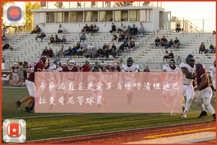 卡萨诺直言更爱罗马呼吁清理迪巴拉曼奇尼等球员