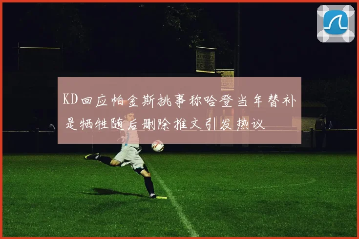 KD回应帕金斯挑事称哈登当年替补是牺牲随后删除推文引发热议