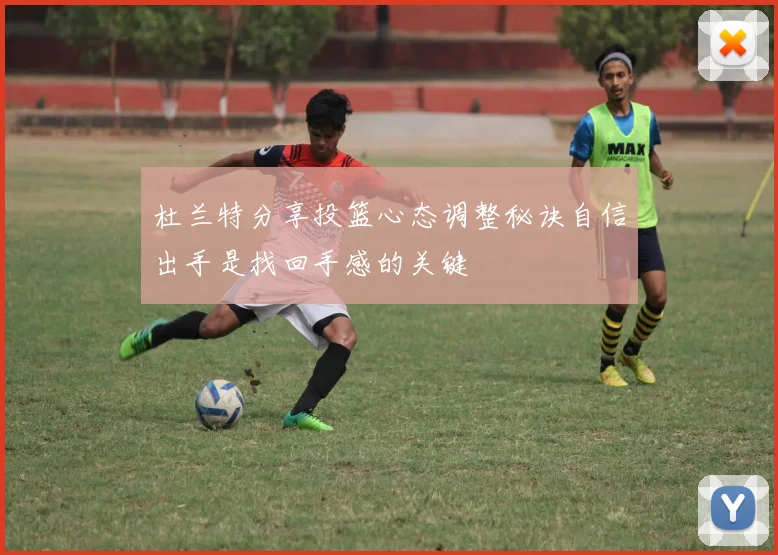 杜兰特分享投篮心态调整秘诀自信出手是找回手感的关键