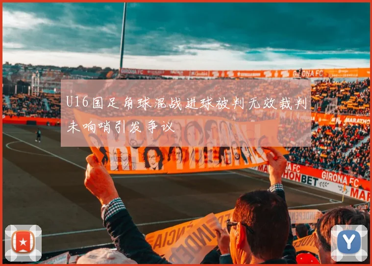 U16国足角球混战进球被判无效裁判未响哨引发争议