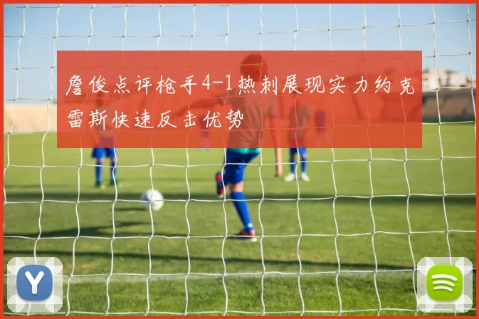 詹俊点评枪手4-1热刺展现实力约克雷斯快速反击优势