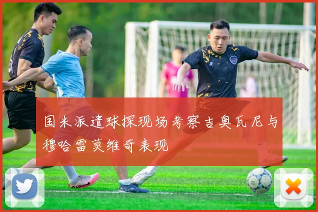 国米派遣球探现场考察吉奥瓦尼与穆哈雷莫维奇表现